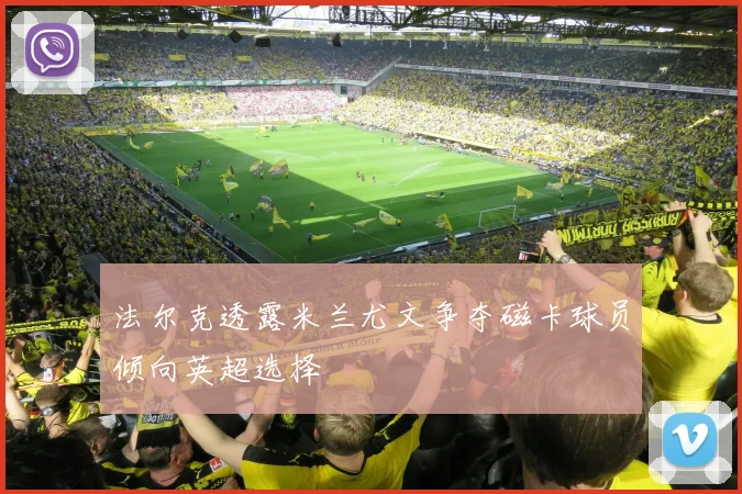 法尔克透露米兰尤文争夺磁卡球员倾向英超选择