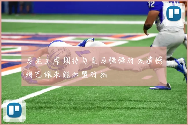 马竞主席期待与皇马强强对决遗憾姆巴佩未能加盟对抗