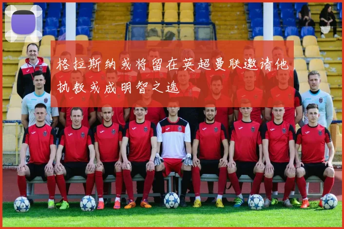 格拉斯纳或将留在英超曼联邀请他执教或成明智之选