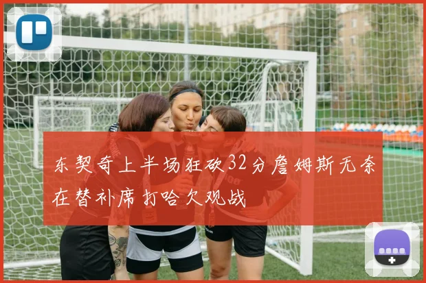 东契奇上半场狂砍32分詹姆斯无奈在替补席打哈欠观战