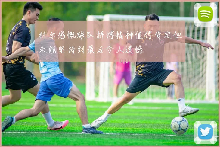 科尔感慨球队拼搏精神值得肯定但未能坚持到最后令人遗憾