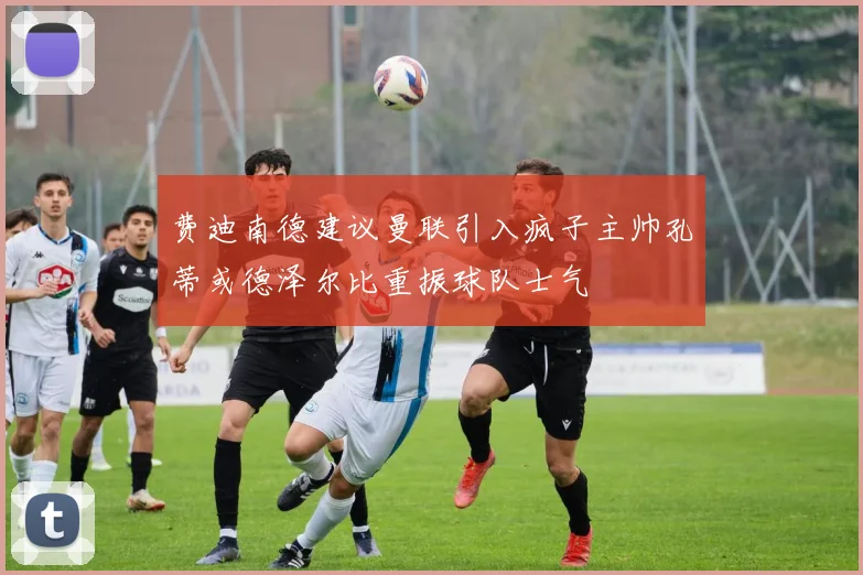 费迪南德建议曼联引入疯子主帅孔蒂或德泽尔比重振球队士气
