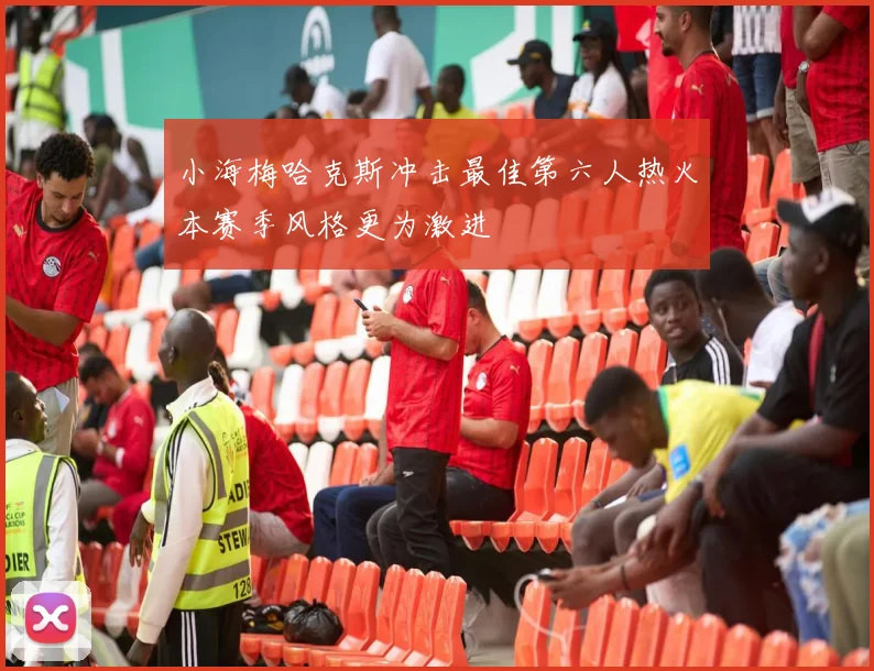 小海梅哈克斯冲击最佳第六人热火本赛季风格更为激进