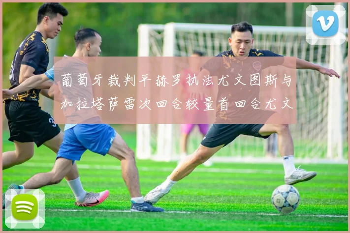葡萄牙裁判平赫罗执法尤文图斯与加拉塔萨雷次回合较量首回合尤文惨败