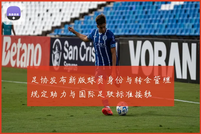 足协发布新版球员身份与转会管理规定助力与国际足联标准接轨