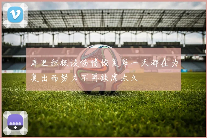 库里积极谈伤情恢复每一天都在为复出而努力不再缺席太久
