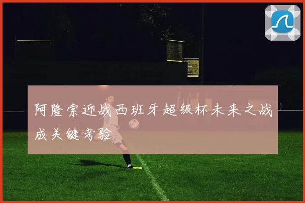 阿隆索迎战西班牙超级杯未来之战成关键考验