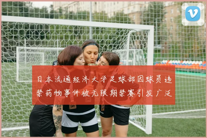 日本流通经济大学足球部因球员违禁药物事件被无限期禁赛引发广泛关注
