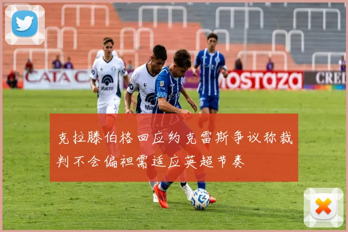 克拉滕伯格回应约克雷斯争议称裁判不会偏袒需适应英超节奏