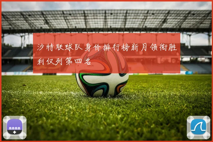 沙特联球队身价排行榜新月领衔胜利仅列第四名