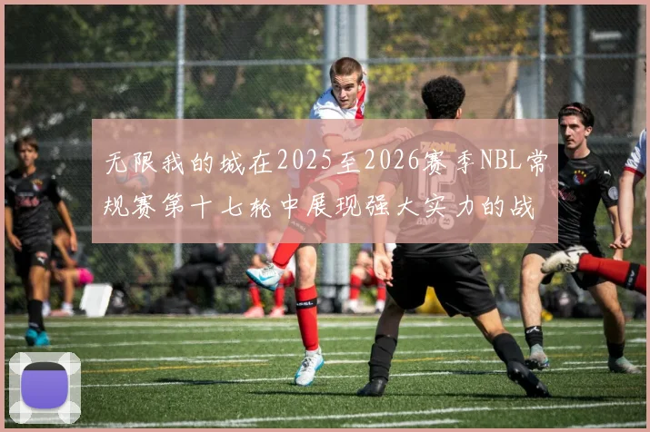 无限我的城在2025至2026赛季NBL常规赛第十七轮中展现强大实力的战报