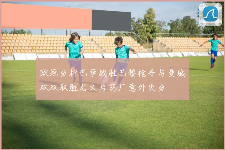 欧冠分析巴萨战胜巴黎枪手与曼城双双取胜尤文与药厂意外失分
