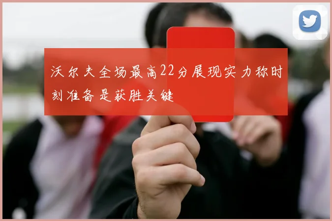 沃尔夫全场最高22分展现实力称时刻准备是获胜关键