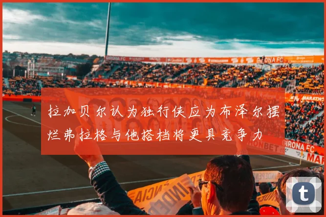 拉加贝尔认为独行侠应为布泽尔摆烂弗拉格与他搭档将更具竞争力