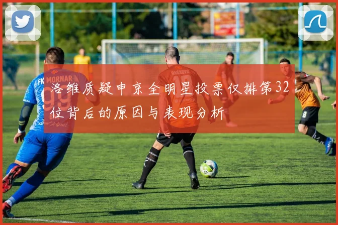 洛维质疑申京全明星投票仅排第32位背后的原因与表现分析