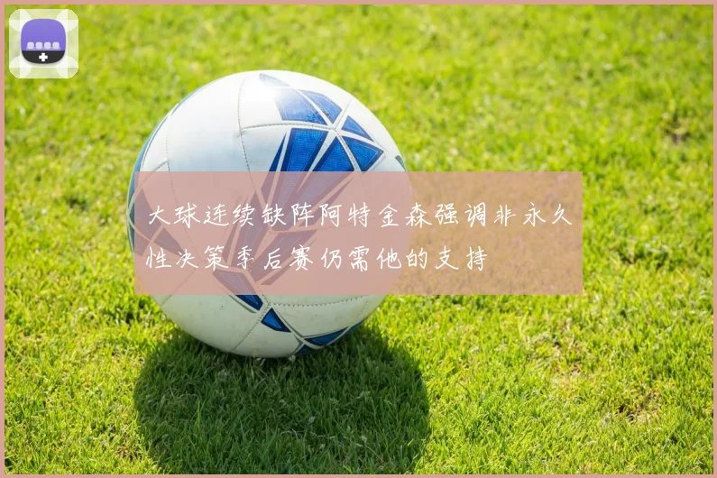 大球连续缺阵阿特金森强调非永久性决策季后赛仍需他的支持