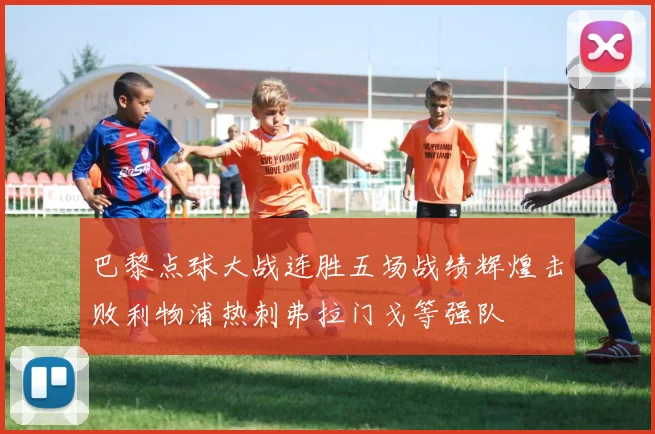 巴黎点球大战连胜五场战绩辉煌击败利物浦热刺弗拉门戈等强队