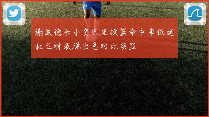 谢泼德和小贾巴里投篮命中率低迷杜兰特表现出色对比明显