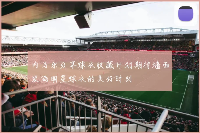 内马尔分享球衣收藏计划期待墙面装满明星球衣的美好时刻