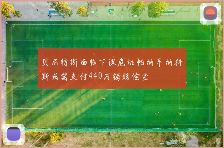 贝尼特斯面临下课危机帕纳辛纳科斯或需支付440万镑赔偿金