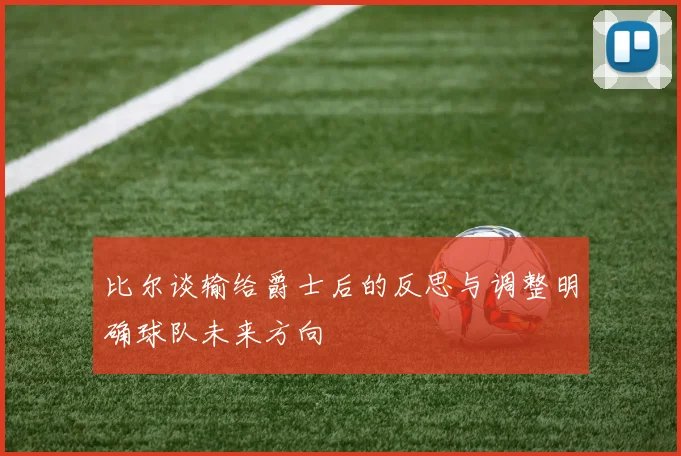 比尔谈输给爵士后的反思与调整明确球队未来方向