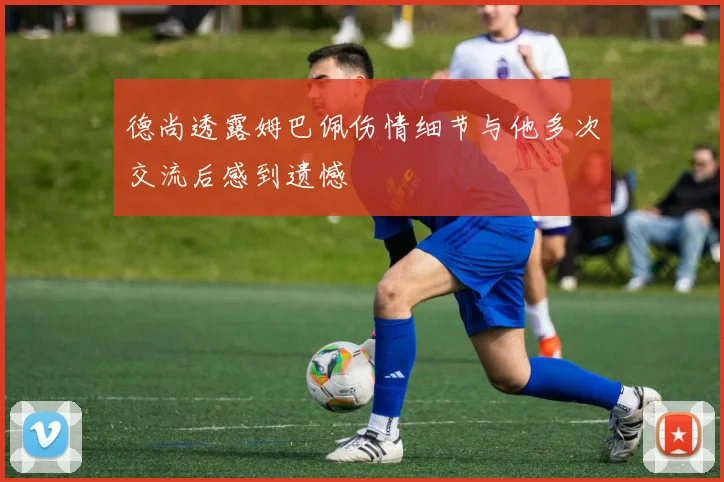 德尚透露姆巴佩伤情细节与他多次交流后感到遗憾