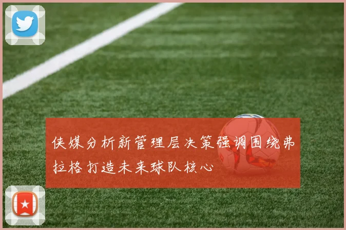侠媒分析新管理层决策强调围绕弗拉格打造未来球队核心