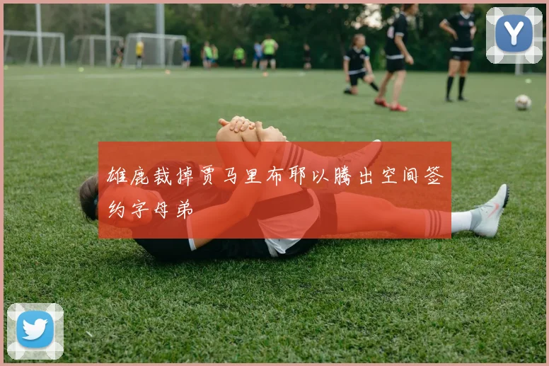 雄鹿裁掉贾马里布耶以腾出空间签约字母弟