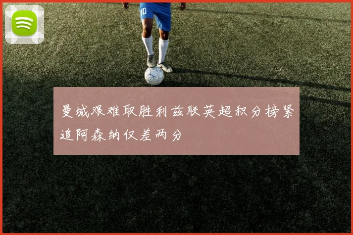 曼城艰难取胜利兹联英超积分榜紧追阿森纳仅差两分