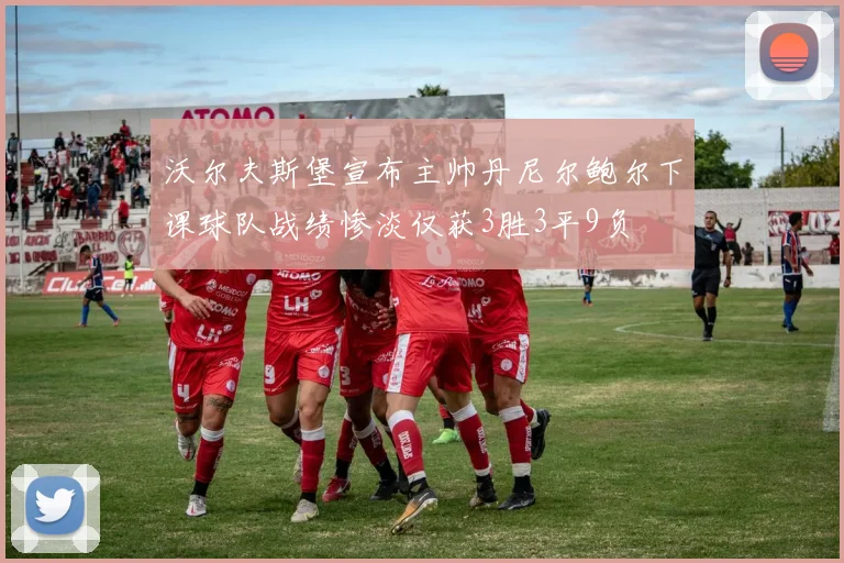 沃尔夫斯堡宣布主帅丹尼尔鲍尔下课球队战绩惨淡仅获3胜3平9负