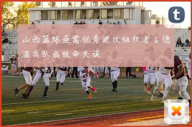 山西篮球亟需优秀进攻组织者古德温离队成致命失误