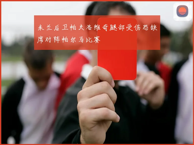 米兰后卫帕夫洛维奇腿部受伤恐缺席对阵帕尔马比赛