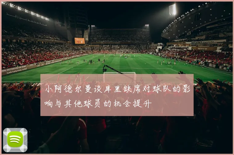 小阿德尔曼谈库里缺席对球队的影响与其他球员的机会提升
