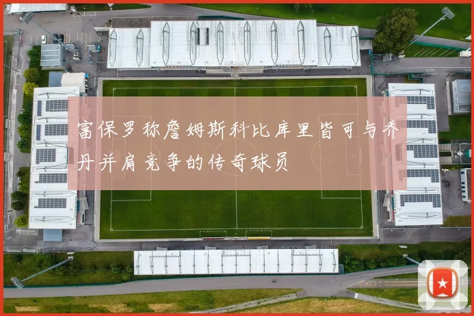 富保罗称詹姆斯科比库里皆可与乔丹并肩竞争的传奇球员