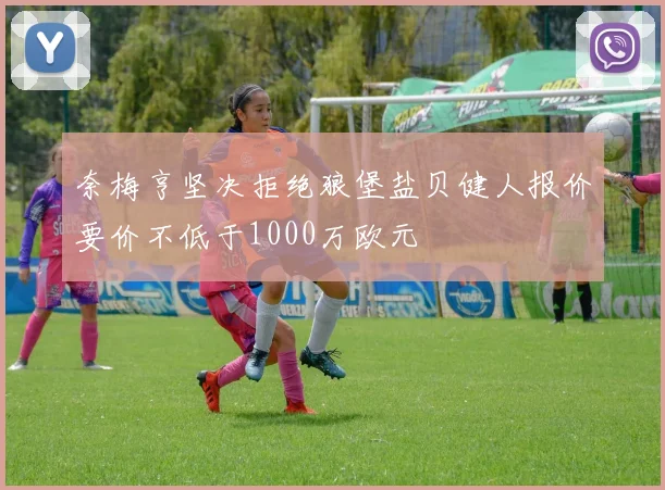 奈梅亨坚决拒绝狼堡盐贝健人报价要价不低于1000万欧元