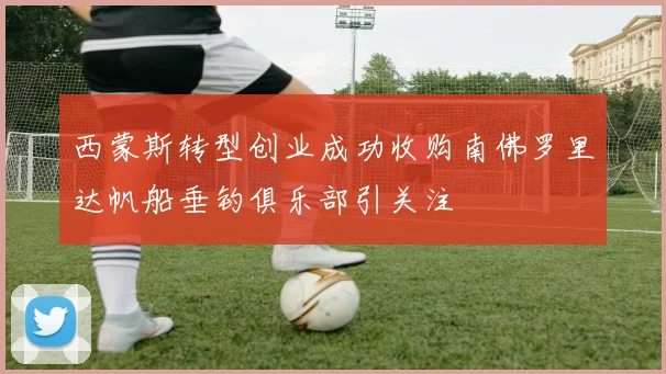 西蒙斯转型创业成功收购南佛罗里达帆船垂钓俱乐部引关注