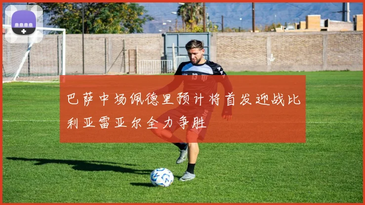 巴萨中场佩德里预计将首发迎战比利亚雷亚尔全力争胜