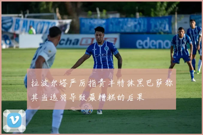 拉波尔塔严厉指责丰特抹黑巴萨称其当选将导致最糟糕的后果