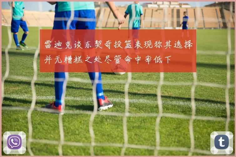 雷迪克谈东契奇投篮表现称其选择并无糟糕之处尽管命中率低下